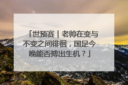 世预赛｜老帅在变与不变之间徘徊，国足今晚能否搏出生机？